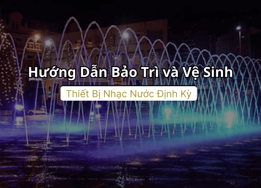 Hướng dẫn bảo trì và vệ sinh thiết bị nhạc nước định kỳ