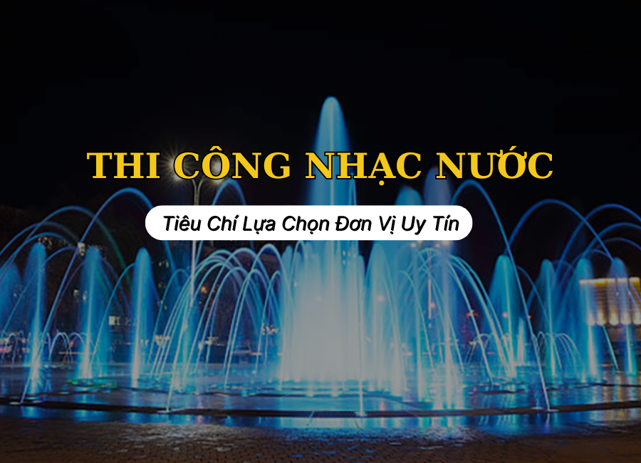 Tiêu Chí Lựa Chọn Đơn Vị Thi Công Nhạc Nước Uy Tín